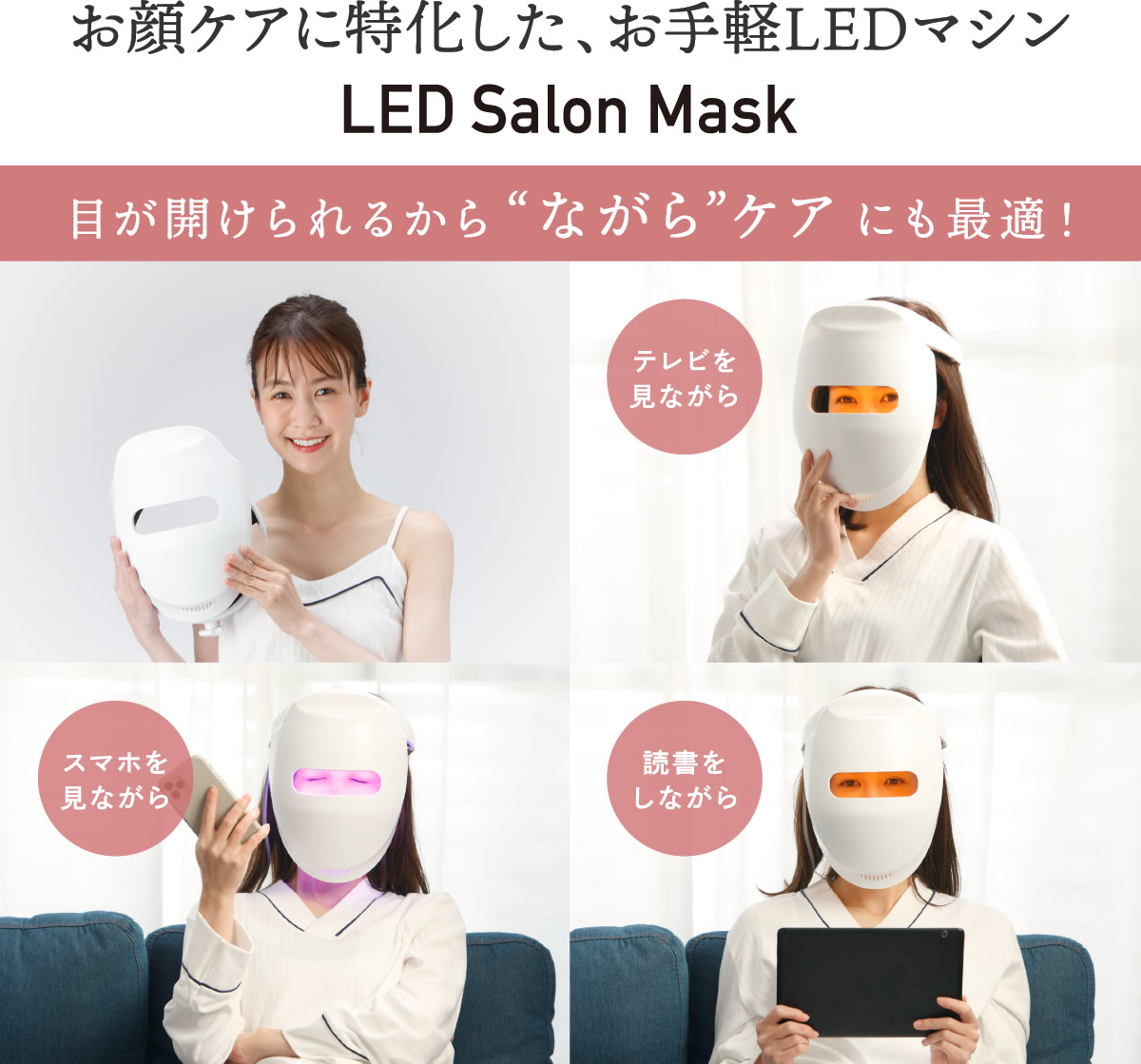 LED Salon Maskはお顔ケアに特化した、お手軽LEDマシンです。目を開けられるから「ながら」ケアにも最適！